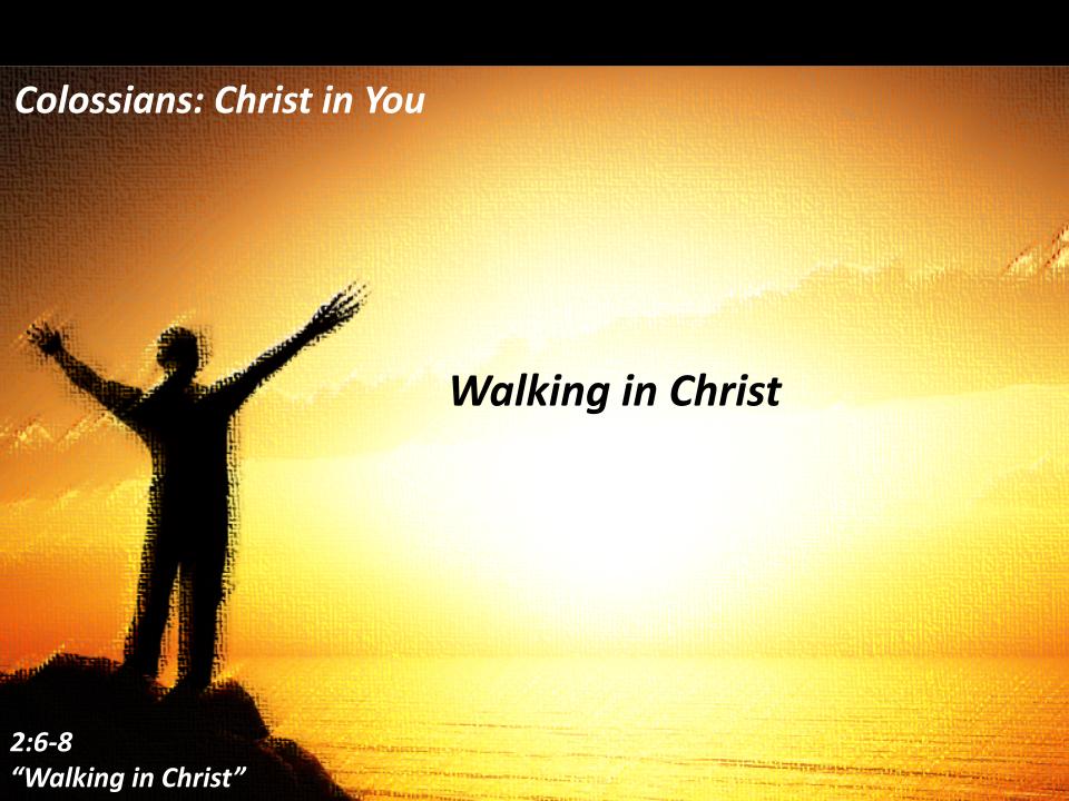 "Walking in Christ” Col. 2:6-8
